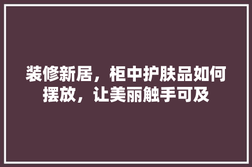 装修新居，柜中护肤品如何摆放，让美丽触手可及