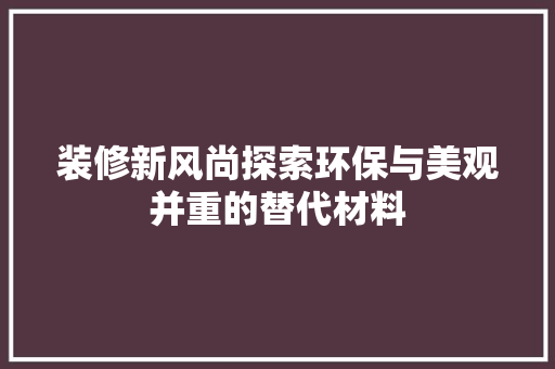 装修新风尚探索环保与美观并重的替代材料