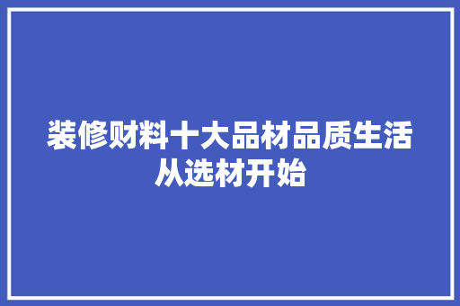 装修财料十大品材品质生活从选材开始