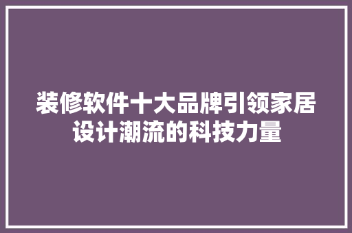 装修软件十大品牌引领家居设计潮流的科技力量