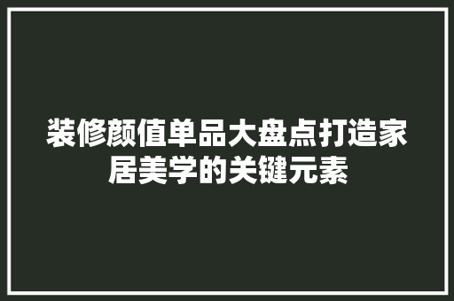 装修颜值单品大盘点打造家居美学的关键元素