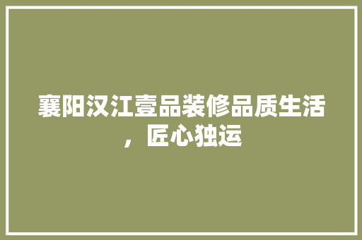 襄阳汉江壹品装修品质生活，匠心独运