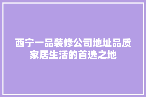 西宁一品装修公司地址品质家居生活的首选之地