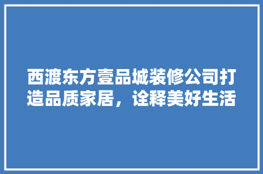 西渡东方壹品城装修公司打造品质家居，诠释美好生活