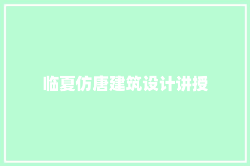 临夏仿唐建筑设计讲授