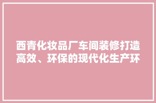 西青化妆品厂车间装修打造高效、环保的现代化生产环境