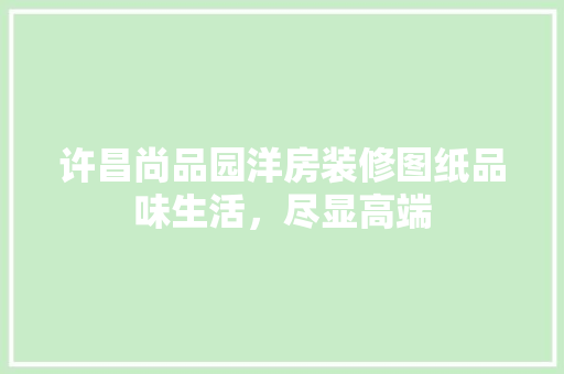 许昌尚品园洋房装修图纸品味生活，尽显高端