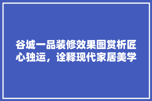 谷城一品装修效果图赏析匠心独运，诠释现代家居美学