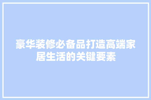 豪华装修必备品打造高端家居生活的关键要素