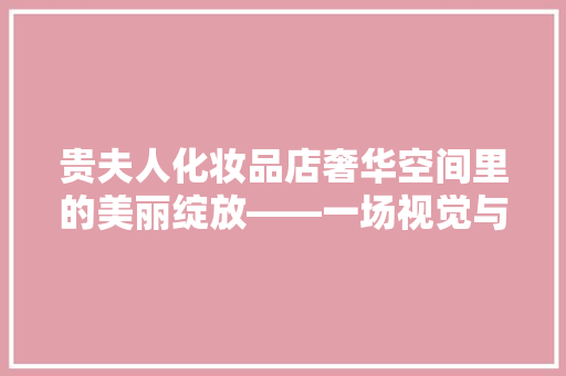 贵夫人化妆品店奢华空间里的美丽绽放——一场视觉与感官的盛宴