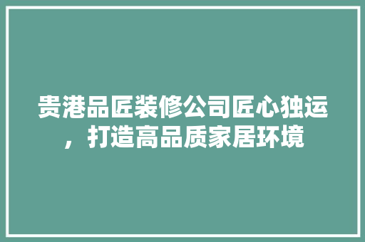 贵港品匠装修公司匠心独运，打造高品质家居环境