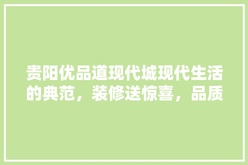 贵阳优品道现代城现代生活的典范，装修送惊喜，品质生活触手可及