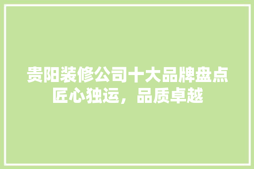 贵阳装修公司十大品牌盘点匠心独运，品质卓越