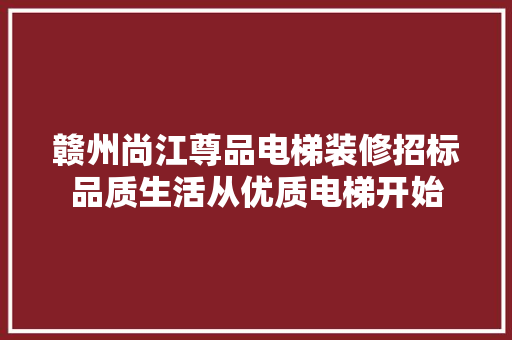 赣州尚江尊品电梯装修招标品质生活从优质电梯开始
