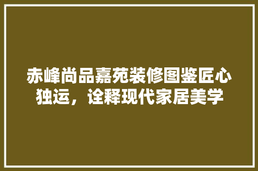 赤峰尚品嘉苑装修图鉴匠心独运，诠释现代家居美学
