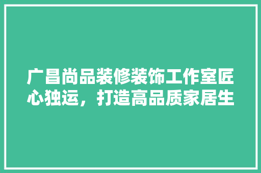 广昌尚品装修装饰工作室匠心独运，打造高品质家居生活