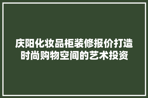 庆阳化妆品柜装修报价打造时尚购物空间的艺术投资