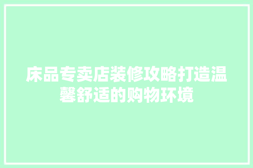 床品专卖店装修攻略打造温馨舒适的购物环境