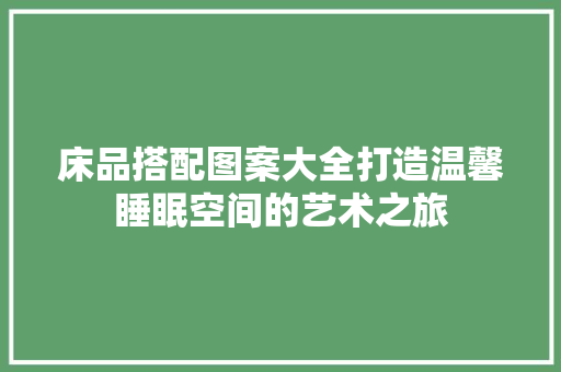 床品搭配图案大全打造温馨睡眠空间的艺术之旅