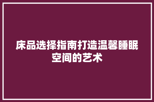 床品选择指南打造温馨睡眠空间的艺术