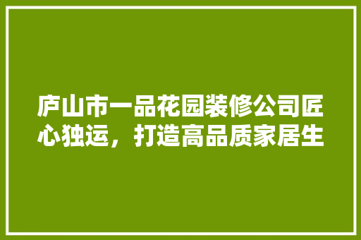 庐山市一品花园装修公司匠心独运，打造高品质家居生活