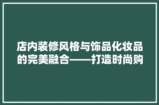 店内装修风格与饰品化妆品的完美融合——打造时尚购物空间