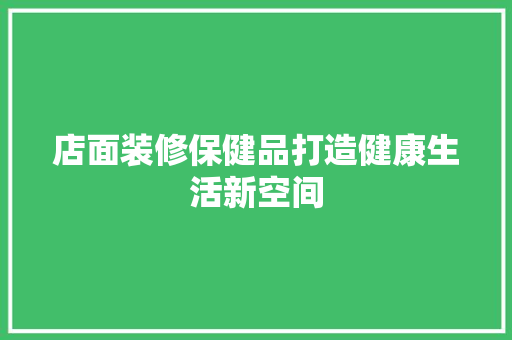 店面装修保健品打造健康生活新空间
