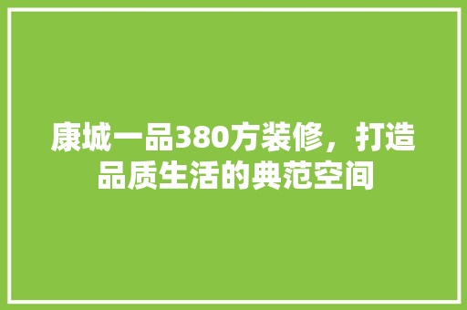 康城一品380方装修，打造品质生活的典范空间