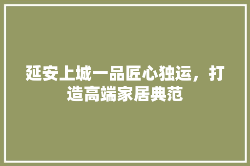 延安上城一品匠心独运，打造高端家居典范