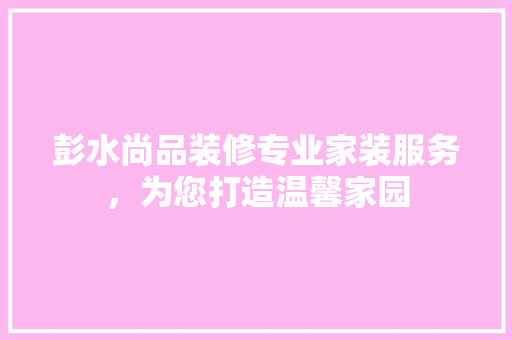 彭水尚品装修专业家装服务，为您打造温馨家园