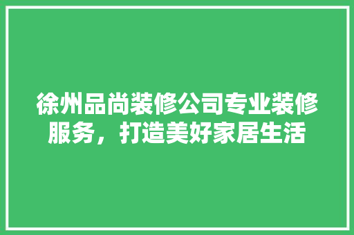 徐州品尚装修公司专业装修服务，打造美好家居生活