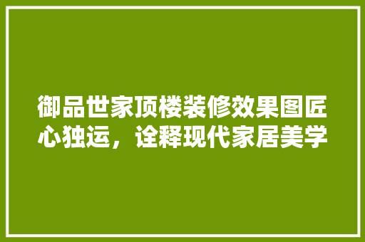 御品世家顶楼装修效果图匠心独运，诠释现代家居美学