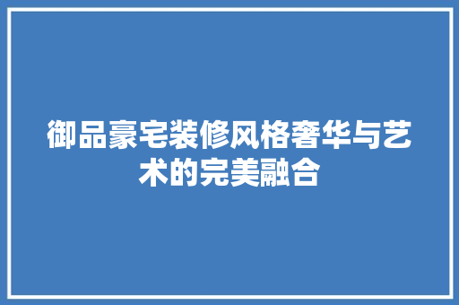 御品豪宅装修风格奢华与艺术的完美融合