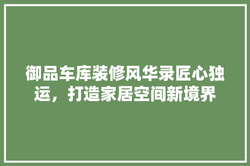 御品车库装修风华录匠心独运，打造家居空间新境界