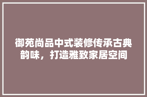 御苑尚品中式装修传承古典韵味，打造雅致家居空间