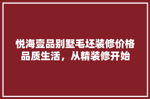 悦海壹品别墅毛坯装修价格品质生活，从精装修开始