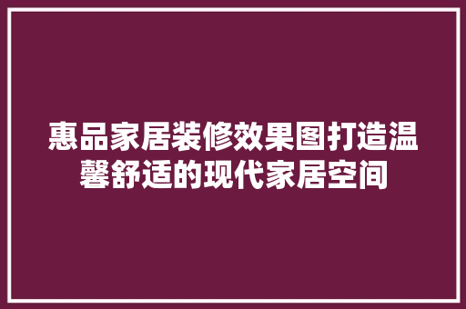 惠品家居装修效果图打造温馨舒适的现代家居空间