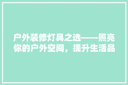 户外装修灯具之选——照亮你的户外空间，提升生活品质
