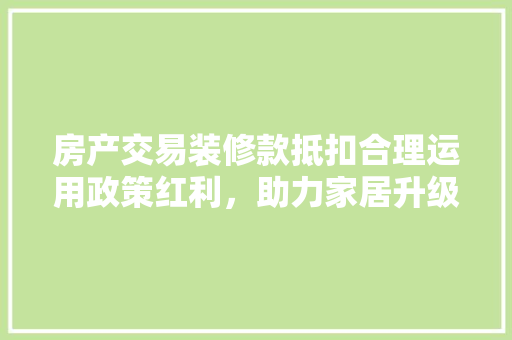 房产交易装修款抵扣合理运用政策红利，助力家居升级