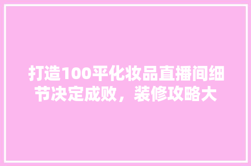 打造100平化妆品直播间细节决定成败，装修攻略大 建筑设计