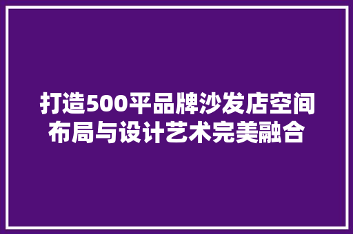 打造500平品牌沙发店空间布局与设计艺术完美融合