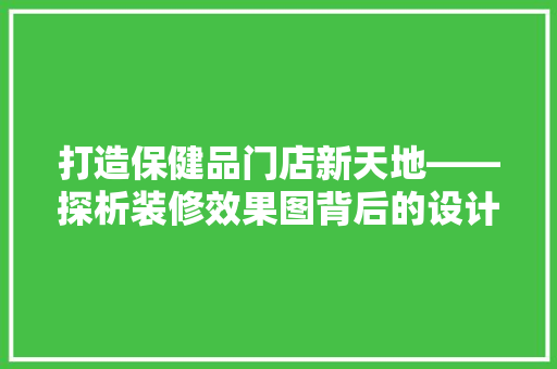 打造保健品门店新天地——探析装修效果图背后的设计理念
