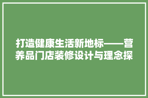 打造健康生活新地标——营养品门店装修设计与理念探析