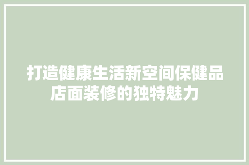 打造健康生活新空间保健品店面装修的独特魅力