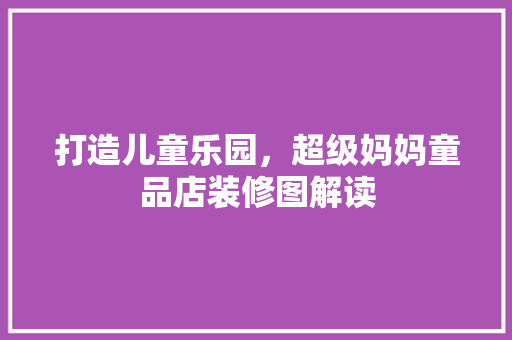 打造儿童乐园，超级妈妈童品店装修图解读