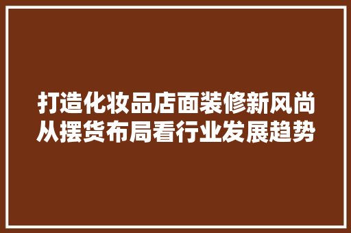 打造化妆品店面装修新风尚从摆货布局看行业发展趋势