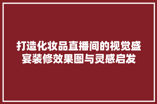 打造化妆品直播间的视觉盛宴装修效果图与灵感启发