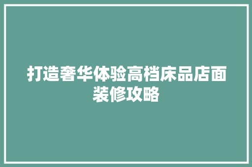 打造奢华体验高档床品店面装修攻略