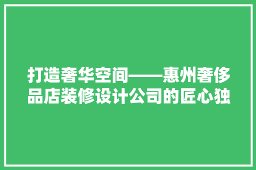 打造奢华空间——惠州奢侈品店装修设计公司的匠心独运