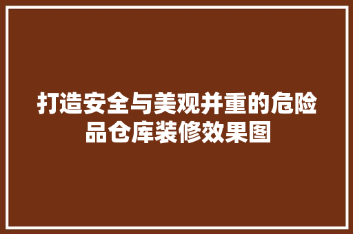 打造安全与美观并重的危险品仓库装修效果图